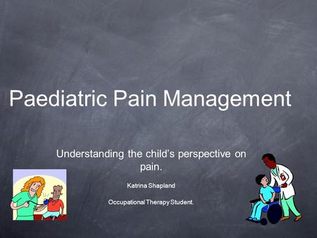 Paediatric Pain Management Understanding the child’s perspective on pain. Katrina Shapland Occupational Therapy Student.