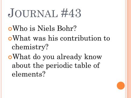 J OURNAL #43 Who is Niels Bohr? What was his contribution to chemistry? What do you already know about the periodic table of elements?