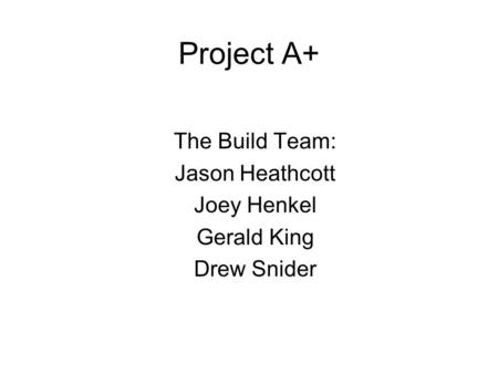 Project A+ The Build Team: Jason Heathcott Joey Henkel Gerald King Drew Snider.