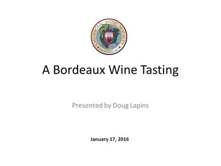 A Bordeaux Wine Tasting Presented by Doug Lapins January 17, 2016.