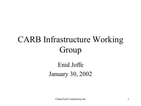 Clean Fuel Connection, Inc1 CARB Infrastructure Working Group Enid Joffe January 30, 2002.