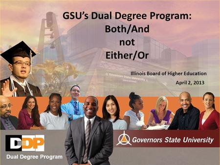 GSU’s Dual Degree Program: Both/And not Either/Or Illinois Board of Higher Education April 2, 2013 Dual Degree Program.