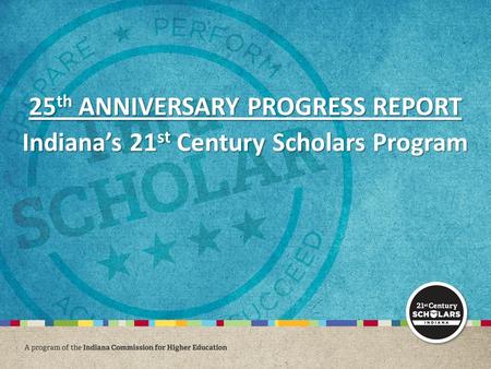 25 th ANNIVERSARY PROGRESS REPORT Indiana’s 21 st Century Scholars Program.