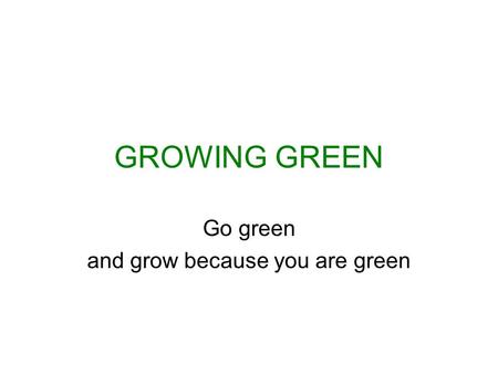 GROWING GREEN Go green and grow because you are green.