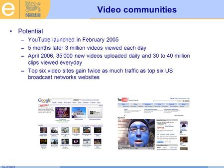 GL-eNestlé Video communities Potential –YouTube launched in February 2005 –5 months later 3 million videos viewed each day –April 2006, 35’000 new videos.