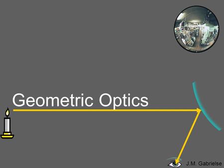 J.M. Gabrielse Geometric Optics. J.M. Gabrielse Outline Basics Reflection Mirrors Plane mirrors Spherical mirrors Concave mirrors Convex mirrors Refraction.