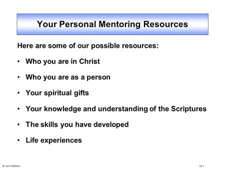 © John Mallison 19.1 Your Personal Mentoring Resources Here are some of our possible resources: Who you are in Christ Who you are as a person Your spiritual.