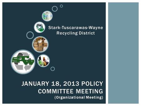 JANUARY 18, 2013 POLICY COMMITTEE MEETING (Organizational Meeting) Stark-Tuscarawas-Wayne Recycling District.