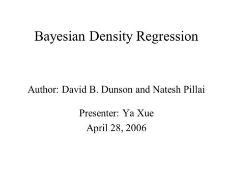 Bayesian Density Regression Author: David B. Dunson and Natesh Pillai Presenter: Ya Xue April 28, 2006.