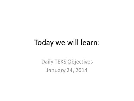 Today we will learn: Daily TEKS Objectives January 24, 2014.