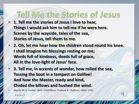 1. Tell me the stories of Jesus I love to hear, Things I would ask him to tell me if he were here. Scenes by the wayside, tales of the sea, Stories of.