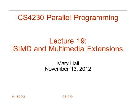 11/13/2012CS4230 CS4230 Parallel Programming Lecture 19: SIMD and Multimedia Extensions Mary Hall November 13, 2012.