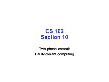 CS 162 Section 10 Two-phase commit Fault-tolerant computing.