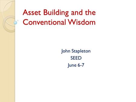 Asset Building and the Conventional Wisdom John Stapleton SEED June 6-7.