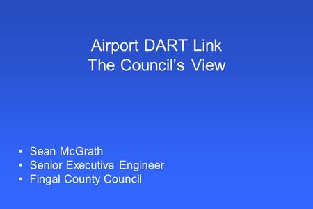 Airport DART Link The Council’s View Sean McGrath Senior Executive Engineer Fingal County Council.