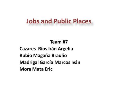 Jobs and Public Places Team #7 Cazares Ríos Irán Argelia Rubio Magaña Braulio Madrigal García Marcos Iván Mora Mata Eric.