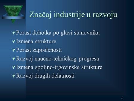 1 Značaj industrije u razvoju  Porast dohotka po glavi stanovnika  Izmena strukture  Porast zaposlenosti  Razvoj naučno-tehničkog progresa  Izmena.