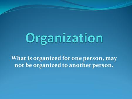 What is organized for one person, may not be organized to another person.