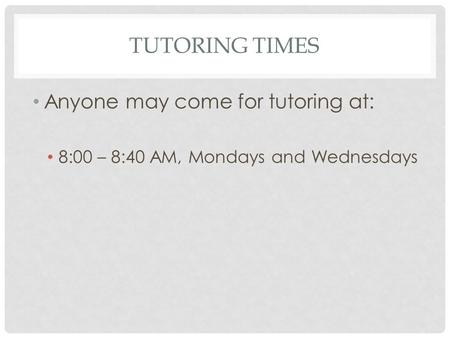 TUTORING TIMES Anyone may come for tutoring at: 8:00 – 8:40 AM, Mondays and Wednesdays.