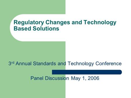 Regulatory Changes and Technology Based Solutions 3 rd Annual Standards and Technology Conference Panel Discussion May 1, 2006.