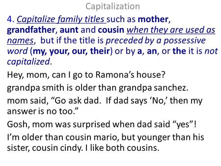 Capitalization 4. Capitalize family titles such as mother, grandfather, aunt and cousin when they are used as names, but if the title is preceded by a.