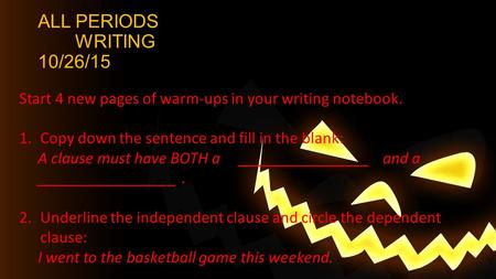 ALL PERIODS WRITING 10/26/15 Start 4 new pages of warm-ups in your writing notebook. 1.Copy down the sentence and fill in the blank: A clause must have.