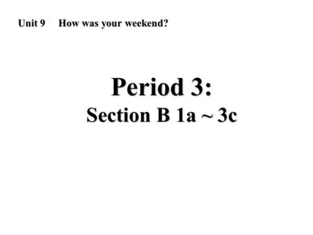 Unit 9 How was your weekend? Period 3: Section B 1a ~ 3c.