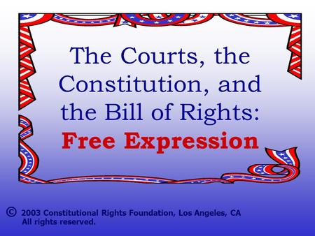 The Courts, the Constitution, and the Bill of Rights: Free Expression © 2003 Constitutional Rights Foundation, Los Angeles, CA All rights reserved.