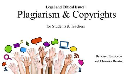 Legal and Ethical Issues: Plagiarism & Copyrights for Students & Teachers By Karen Escobedo and Charnika Braxton.