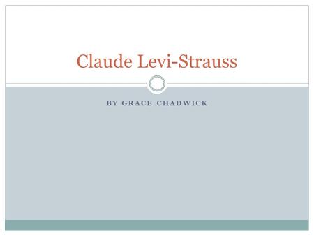 BY GRACE CHADWICK Claude Levi-Strauss. Early Life: Full name: Claude Levi-Strauss Born: 27 November 1908 in Brussels, Belgium He was a French anthropologist.