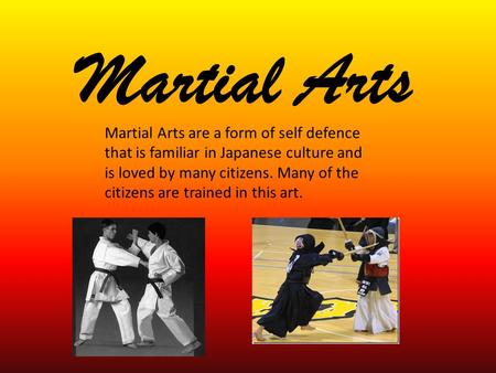 Martial Arts Martial Arts are a form of self defence that is familiar in Japanese culture and is loved by many citizens. Many of the citizens are trained.