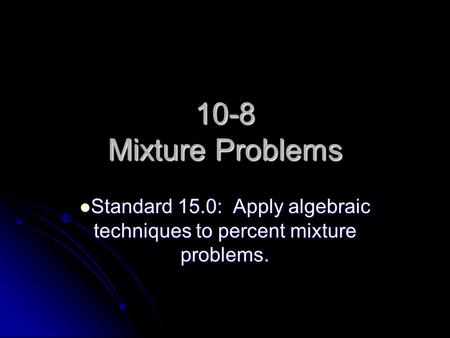 10-8 Mixture Problems Standard 15.0: Apply algebraic techniques to percent mixture problems. Standard 15.0: Apply algebraic techniques to percent mixture.