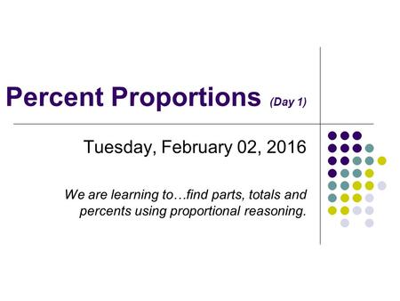 Percent Proportions (Day 1) Tuesday, February 02, 2016 We are learning to…find parts, totals and percents using proportional reasoning.