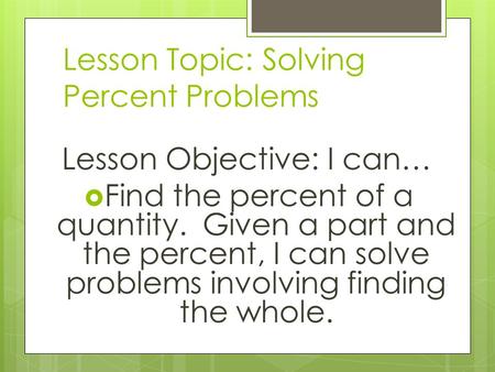 Lesson Topic: Solving Percent Problems Lesson Objective: I can…  Find the percent of a quantity. Given a part and the percent, I can solve problems involving.