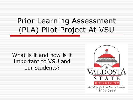 Prior Learning Assessment (PLA) Pilot Project At VSU What is it and how is it important to VSU and our students?