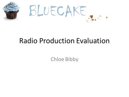 Radio Production Evaluation Chloe Bibby. I have developed, recorded and edited my radio production with Andrew Ellis under the name BLUECAKE ; we decided.