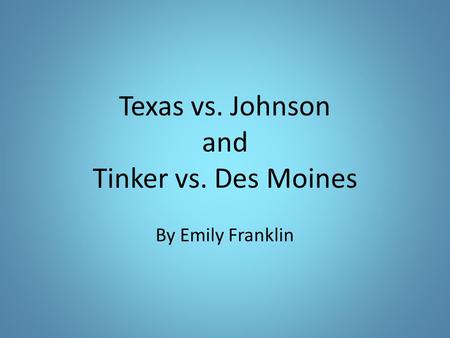 Texas vs. Johnson and Tinker vs. Des Moines By Emily Franklin.