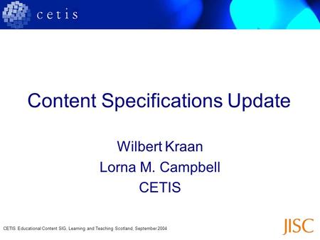 CETIS Educational Content SIG, Learning and Teaching Scotland, September 2004 Content Specifications Update Wilbert Kraan Lorna M. Campbell CETIS.