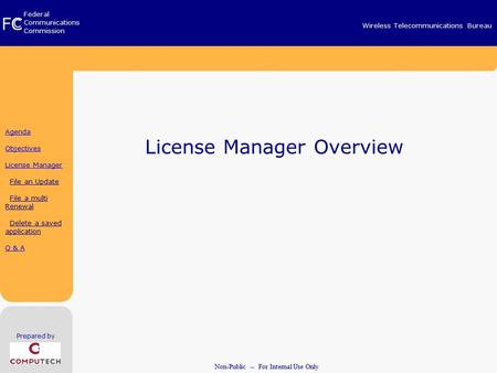 FC C Federal Communications Commission Wireless Telecommunications Bureau Prepared by Non-Public -- For Internal Use Only Agenda Objectives License Manager.