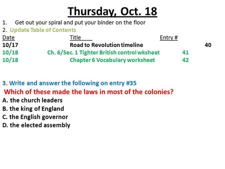 Thursday, Oct. 18 1.Get out your spiral and put your binder on the floor 2. Update Table of Contents DateTitleEntry # 10/17Road to Revolution timeline40.