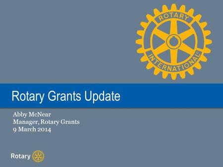 Rotary Grants Update Abby McNear Manager, Rotary Grants 9 March 2014.