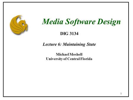 1 DIG 3134 Lecture 6: Maintaining State Michael Moshell University of Central Florida Media Software Design.