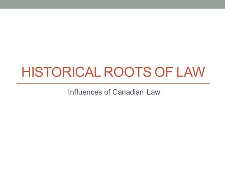 HISTORICAL ROOTS OF LAW Influences of Canadian Law.