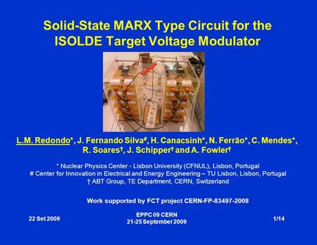 22 Set 2009 EPPC 09 CERN 21-25 September 2009 1/14 Solid-State MARX Type Circuit for the ISOLDE Target Voltage Modulator L.M. Redondo*, J. Fernando Silva.