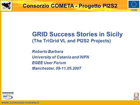 Www.consorzio-cometa.it FESR Consorzio COMETA - Progetto PI2S2 GRID Success Stories in Sicily (The TriGrid VL and PI2S2 Projects) Roberto Barbera University.