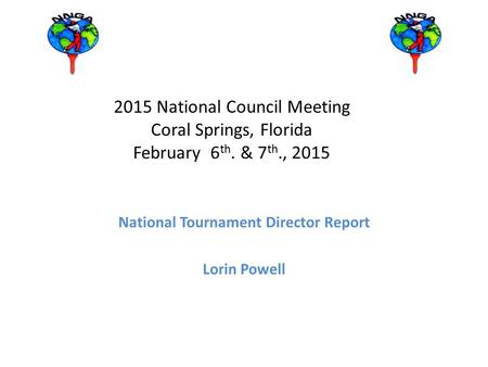 2015 National Council Meeting Coral Springs, Florida February 6 th. & 7 th., 2015 National Tournament Director Report Lorin Powell.