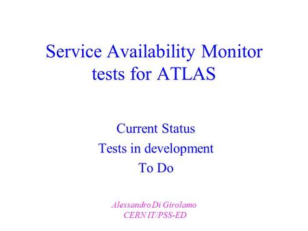 Service Availability Monitor tests for ATLAS Current Status Tests in development To Do Alessandro Di Girolamo CERN IT/PSS-ED.