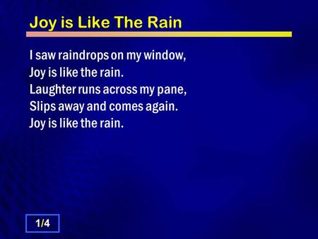 Joy is Like The Rain I saw raindrops on my window, Joy is like the rain. Laughter runs across my pane, Slips away and comes again. Joy is like the rain.