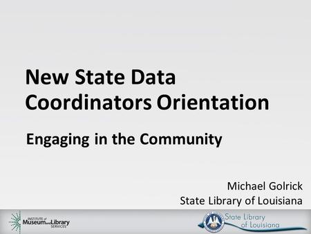 New State Data Coordinators Orientation Engaging in the Community Michael Golrick State Library of Louisiana.