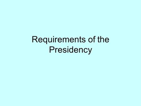 Requirements of the Presidency. Qualifications Be a natural born citizen Be 35 years old 14 year Resident.